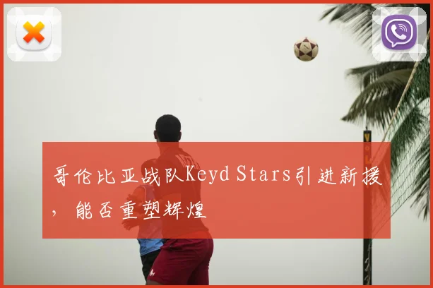 哥伦比亚战队Keyd Stars引进新援,能否重塑辉煌
