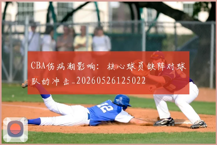 CBA伤病潮影响:核心球员缺阵对球队的冲击_20260526125022