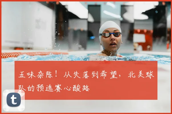 五味杂陈!从失落到希望,北美球队的预选赛心酸路