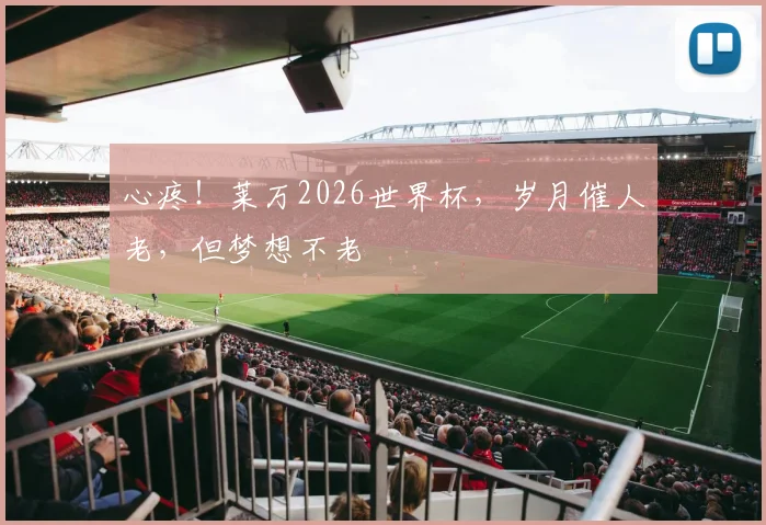 心疼!莱万2026世界杯,岁月催人老,但梦想不老