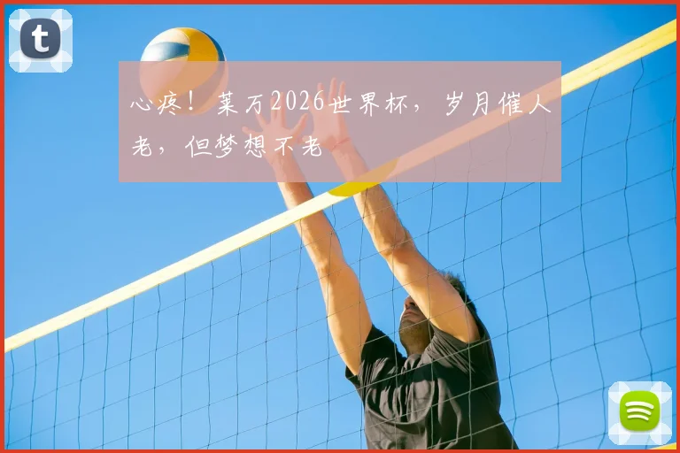 心疼!莱万2026世界杯,岁月催人老,但梦想不老