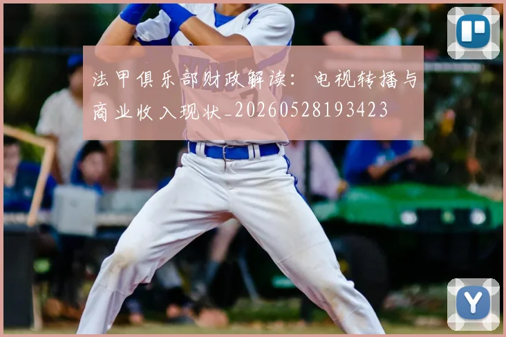 法甲俱乐部财政解读:电视转播与商业收入现状_20260528193423