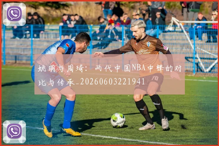 姚明与周琦：两代中国NBA中锋的对比与传承_20260603221941
