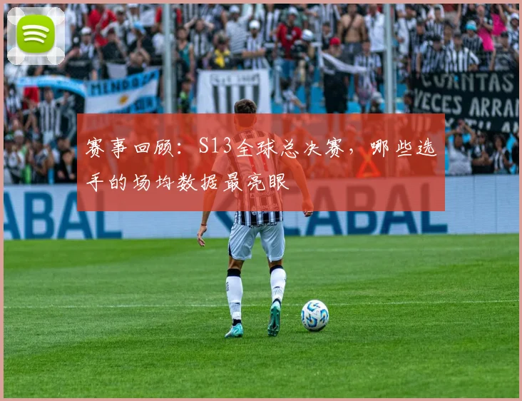 赛事回顾:S13全球总决赛,哪些选手的场均数据最亮眼