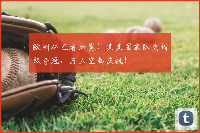 欧洲杯王者加冕!某某国家队史诗级夺冠,万人空巷庆祝!