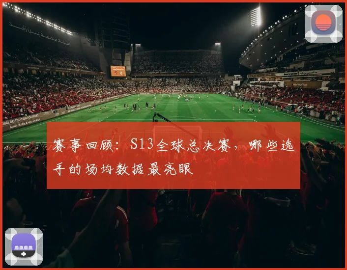 赛事回顾:S13全球总决赛,哪些选手的场均数据最亮眼