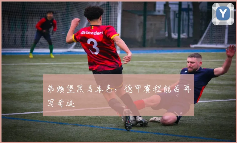 弗赖堡黑马本色,德甲赛程能否再写奇迹