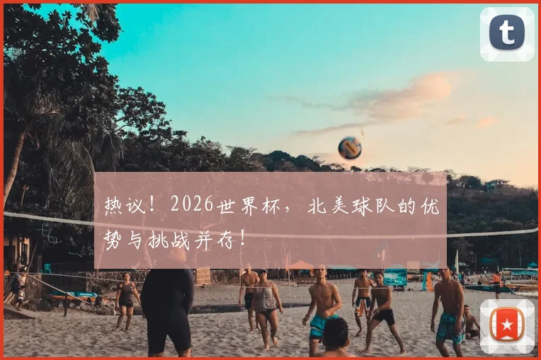 热议!2026世界杯,北美球队的优势与挑战并存!