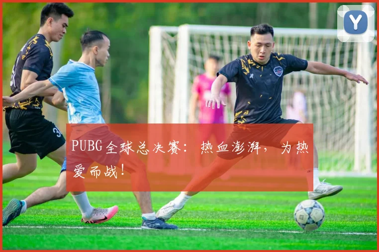 PUBG全球总决赛:热血澎湃,为热爱而战!