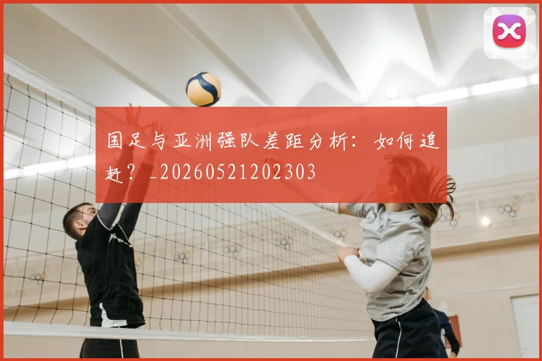 国足与亚洲强队差距分析：如何追赶？_20260521202303