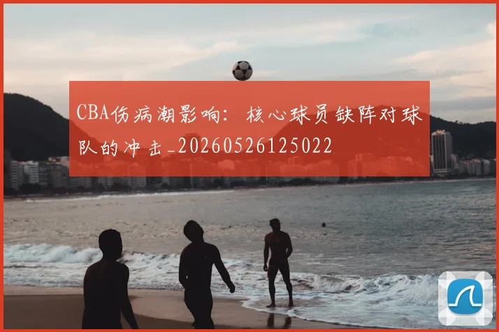 CBA伤病潮影响：核心球员缺阵对球队的冲击_20260526125022