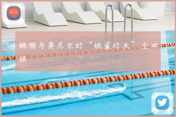 姚明与奥尼尔的“姚鲨对决”全回顾