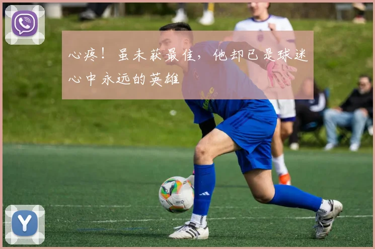 心疼！虽未获最佳，他却已是球迷心中永远的英雄