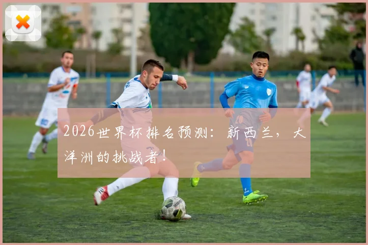 2026世界杯排名预测:新西兰,大洋洲的挑战者!