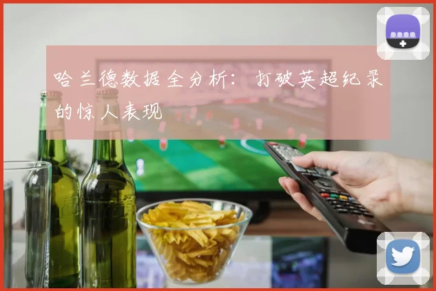哈兰德数据全分析：打破英超纪录的惊人表现