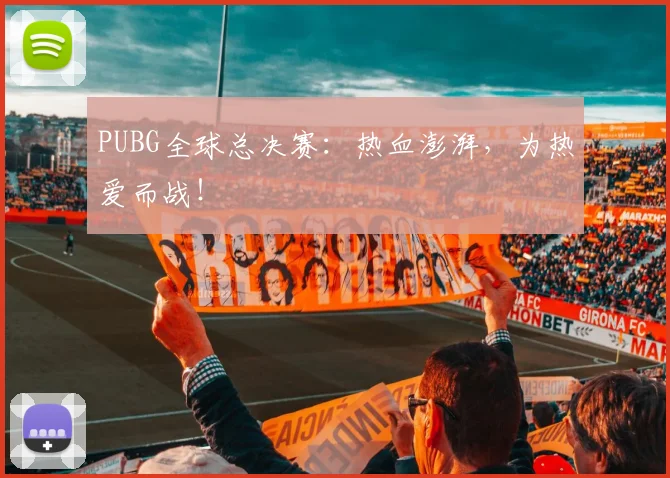 PUBG全球总决赛:热血澎湃,为热爱而战!