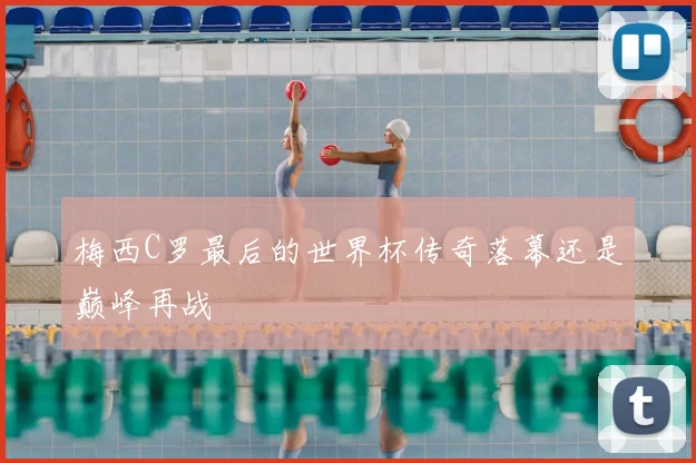 梅西C罗最后的世界杯传奇落幕还是巅峰再战