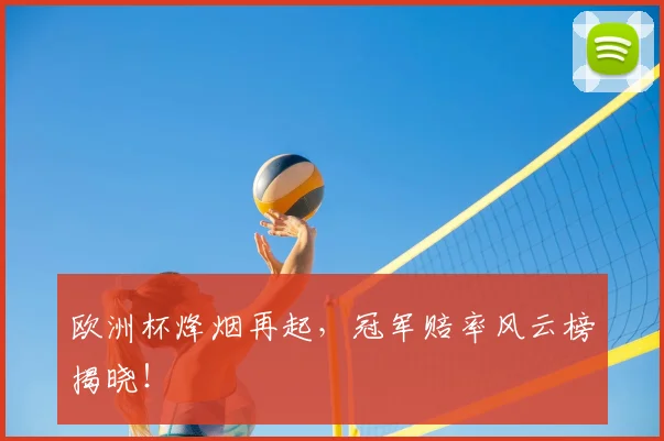欧洲杯烽烟再起,冠军赔率风云榜揭晓!