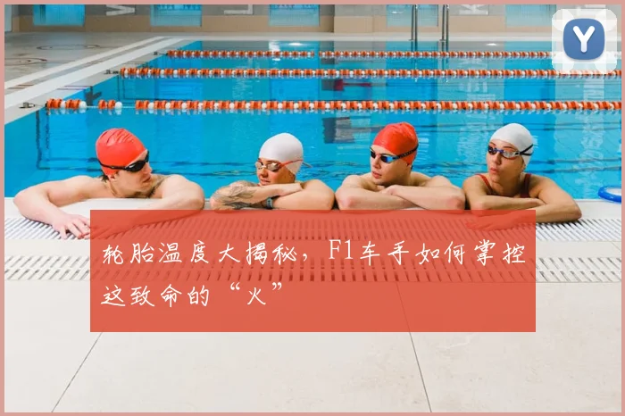 轮胎温度大揭秘,F1车手如何掌控这致命的“火”