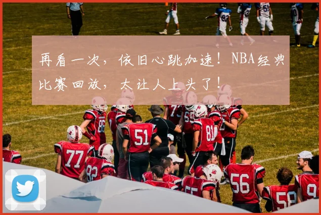 再看一次,依旧心跳加速!NBA经典比赛回放,太让人上头了!