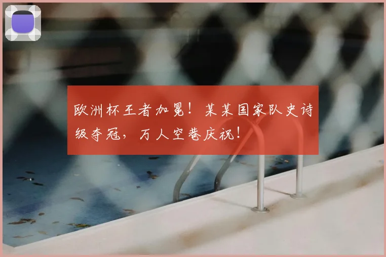 欧洲杯王者加冕!某某国家队史诗级夺冠,万人空巷庆祝!